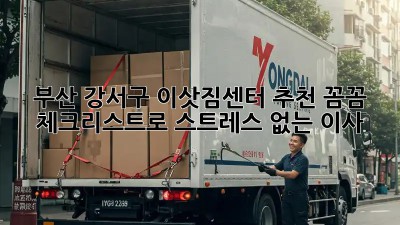 부산 강서구 이삿짐센터 추천: 꼼꼼 체크리스트로 스트레스 없는 이사!